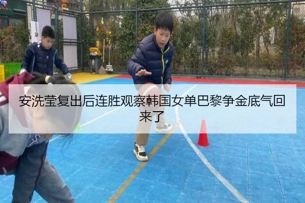安洗莹复出后连胜观察韩国女单巴黎争金底气回来了