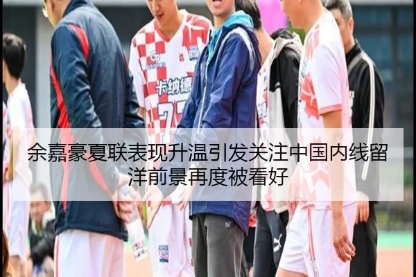 余嘉豪夏联表现升温引发关注中国内线留洋前景再度被看好（MKSports）